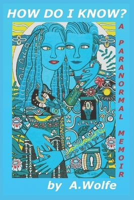 How Do I Know?: A Paranormal Memoir by Wolfe, A.