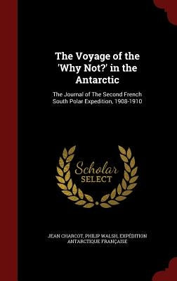 The Voyage of the 'Why Not?' in the Antarctic: The Journal of The Second French South Polar Expedition, 1908-1910 by Charcot, Jean