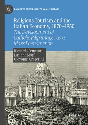 Religious Tourism and the Italian Economy, 1870--1950: The Development of Catholic Pilgrimages as a Mass Phenomenon by Semeraro, Riccardo