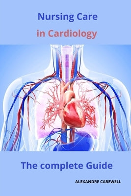 Nursing Care in Cardiology The complete Guide by Carewell, Alexandre