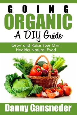Going Organic: A DIY Guide: Grow and Raise Your Own Healthy Natural Food by Gansneder, Danny