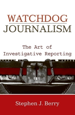 Watchdog Journalism: The Art of Investigative Reporting by Berry, Stephen J.