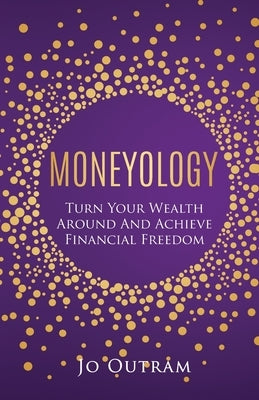 Moneyology: Turn Your Wealth Around & Achieve Financial Freedom by Outram, Jo