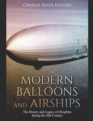 Modern Balloons and Airships: The History and Legacy of Dirigibles during the 20th Century by Charles River