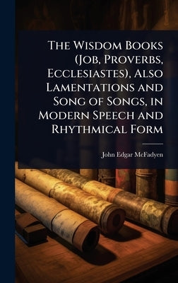 The Wisdom Books (Job, Proverbs, Ecclesiastes), Also Lamentations and Song of Songs, in Modern Speech and Rhythmical Form by McFadyen, John Edgar
