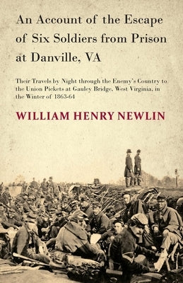 An Account of the Escape of Six Soldiers from Prison at Danville, VA - Their Travels by Night through the Enemy's Country to the Union Pickets at Gaul by Newlin, W. H.