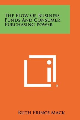 The Flow Of Business Funds And Consumer Purchasing Power by Mack, Ruth Prince