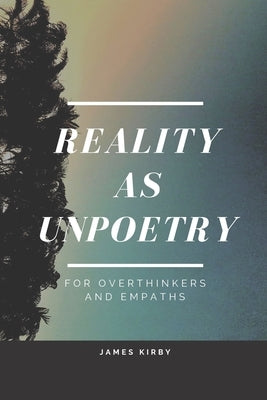 Reality as Unpoetry: For overthinkers and empaths by Kirby, James