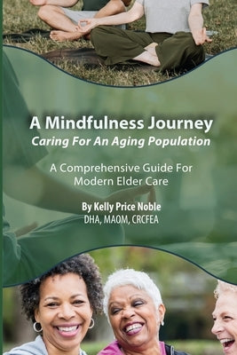 A Mindfulness Journey: Caring for an Aging Population - A Comprehensive Guide for Modern Elder Care by Price Noble, Kelly
