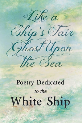 Like a Ship's Fair Ghost Upon the Sea - Poetry Dedicated to the White Ship by Various