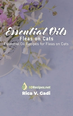 Essential Oils for Fleas on Cats: Essential Oil Recipes for Fleas on Cats by Gadi, Rica V.
