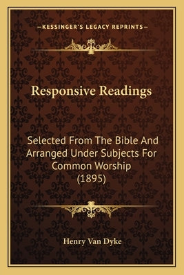 Responsive Readings: Selected From The Bible And Arranged Under Subjects For Common Worship (1895) by Van Dyke, Henry