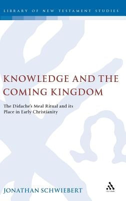 Knowledge and the Coming Kingdom: The Didache's Meal Ritual and Its Place in Early Christianity by Schwiebert, Jonathan