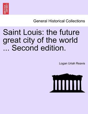 Saint Louis: The Future Great City of the World ... Second Edition. by Reavis, Logan Uriah