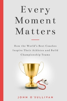 Every Moment Matters: How the World's Best Coaches Inspire Their Athletes and Build Championship Teams by O'Sullivan, John