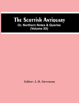 The Scottish Antiquary; Or, Northern Notes & Queries (Volume Xii) by H. Stevenson, J.