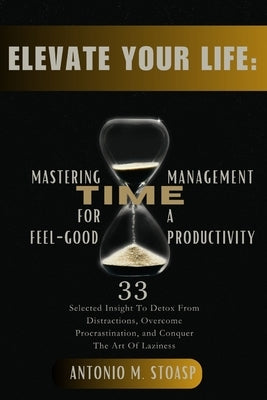 Elevate Your Life: Mastering Time Management for Feel-Good Productivity: 33 Selected Insight To Detox From Distractions, Overcome Procras by Stoasp, Antonio M.
