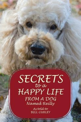 Secrets to a Happy Life from a Dog Named Reilly by Curley, Bill