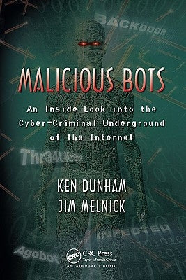 Malicious Bots: An Inside Look into the Cyber-Criminal Underground of the Internet by Dunham, Ken