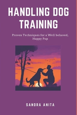 Handling dog training: Proven techniques for a well behaved, happy pup by Anita, Sandra