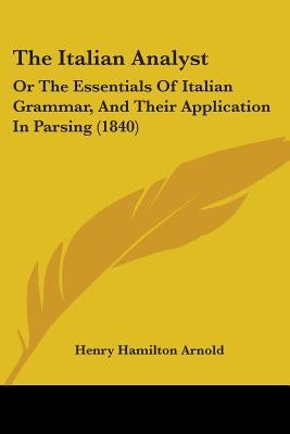 The Italian Analyst: Or The Essentials Of Italian Grammar, And Their Application In Parsing (1840) by Arnold, Henry Hamilton