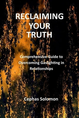 Reclaiming Your Truth: Comprehensive Guide to Overcoming Gaslighting in Relationships by Solomon, Cephas