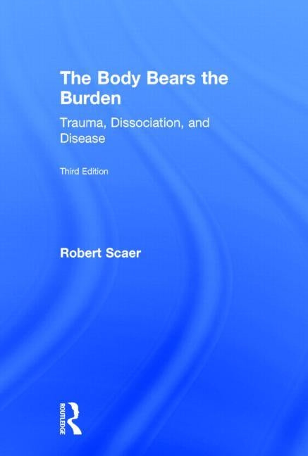 The Body Bears the Burden: Trauma, Dissociation, and Disease by Scaer, Robert