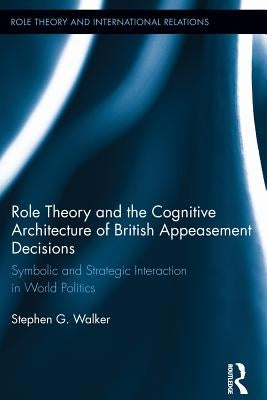 Role Theory and the Cognitive Architecture of British Appeasement Decisions: Symbolic and Strategic Interaction in World Politics by Walker, Stephen G.