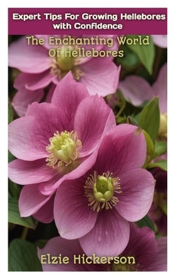 Expert Tips for Growing Hellebores with Confidence: The Enchanting World Of Hellebores by Hickerson, Elzie