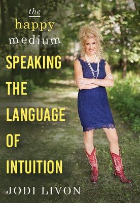 The Happy Medium: Speaking the Language of Intuition by Livon, Jodi