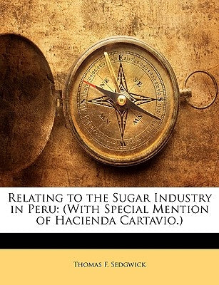 Relating to the Sugar Industry in Peru: (With Special Mention of Hacienda Cartavio.) by Sedgwick, Thomas F.