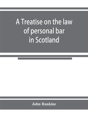 A treatise on the law of personal bar in Scotland: collated with the English law of estoppel in pais by Rankine, John