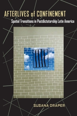 Afterlives of Confinement: Spatial Transitions in Postdictatorship Latin America by Draper, Susana