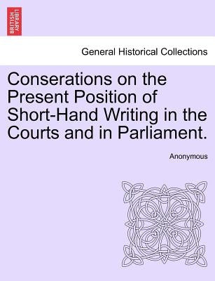 Conserations on the Present Position of Short-Hand Writing in the Courts and in Parliament. by Anonymous