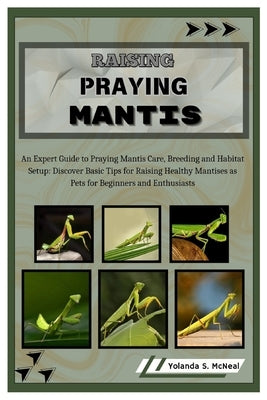 Raising Praying Mantis: An Expert Guide to Praying Mantis Care, Breeding and Habitat Setup: Discover Basic Tips for Raising Healthy Mantises a by S. McNeal, Yolanda