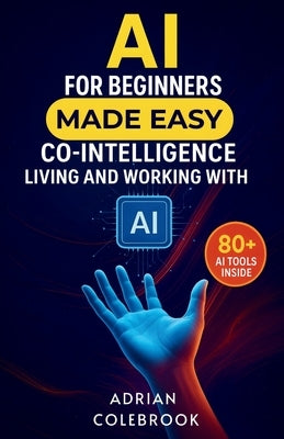 AI for Beginners Made Easy: Co-Intelligence Living and Working With AI by Colebrook, Adrian
