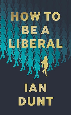 How to Be a Liberal: The Story of Freedom and the Fight for Its Survival by Dunt, Ian