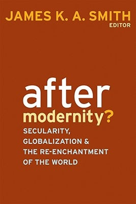 After Modernity?: Secularity, Globalization, and the Reenchantment of the World by Smith, James K. a.