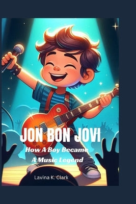 Jon Bon Jovi: How A Boy Became A Music Legend by K. Clark, Lavina