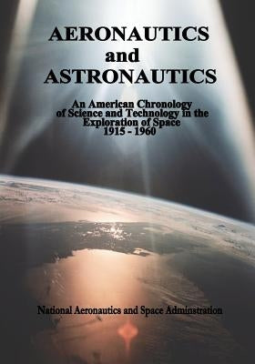 Aeronautics and Astronautics: An American Chronology of Science and Technology in the Exploration of Space, 1915-1960 by Administration, National Aeronautics and