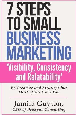 7 Simple Steps to Small Business Marketing: Visibility, Consistency & Relatability by Guyton, Jamila C.