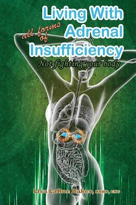 Living with All Forms of Adrenal Insufficiency: Not Fighting Your Body by Baker, Lisa Larue