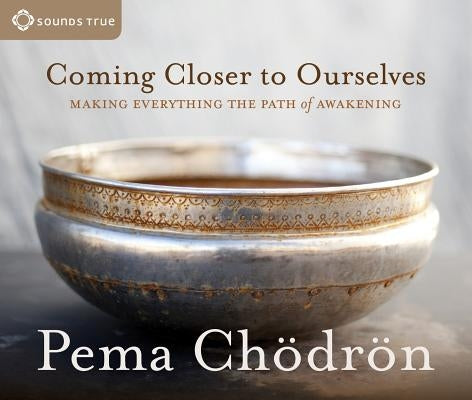 Coming Closer to Ourselves: Making Everything the Path of Awakening by Chodron, Pema