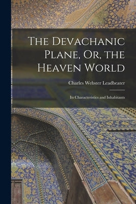 The Devachanic Plane, Or, the Heaven World: Its Characteristics and Inhabitants by Leadbeater, Charles Webster