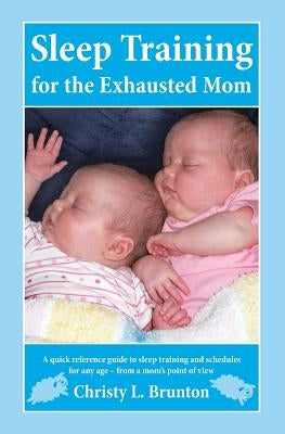 Sleep Training for the Exhausted Mom: A quick reference guide to sleep training and schedules for any age - from a mom's perspective by Brunton, Christy L.