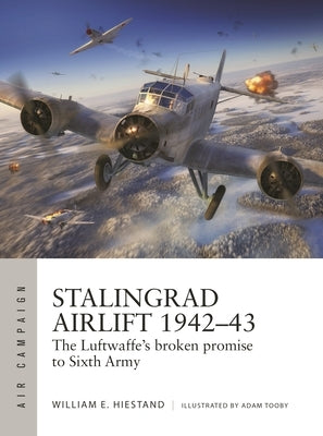 Stalingrad Airlift 1942-43: The Luftwaffe's Broken Promise to Sixth Army by Hiestand, William E.