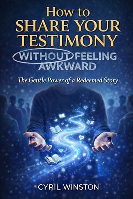 How to Share Your Testimony - Without Feeling Awkward: The Gentle Power of a Redeemed Story by Winston, Cyril