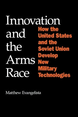 Innovation and the Arms Race: How the United States and the Soviet Union Develop New Military Technologies by Evangelista, Matthew