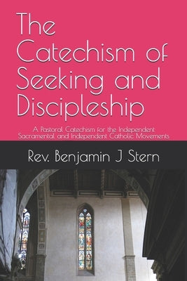 The Catechism of Seeking and Discipleship: A Pastoral Catechism for the Independent Sacramental and Independent Catholic Movements by Stern, Benjamin J.