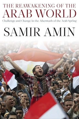 The Reawakening of the Arab World: Challenge and Change in the Aftermath of the Arab Spring by Amin, Samir